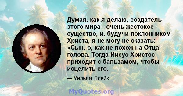 Думая, как я делаю, создатель этого мира - очень жестокое существо, и, будучи поклонником Христа, я не могу не сказать: «Сын, о, как не похож на Отца! голова. Тогда Иисус Христос приходит с бальзамом, чтобы исцелить его.