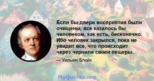 Если бы двери восприятия были очищены, все казалось бы человеком, как есть, бесконечно. Ибо человек закрылся, пока не увидит все, что происходит через чернила своей пещеры.