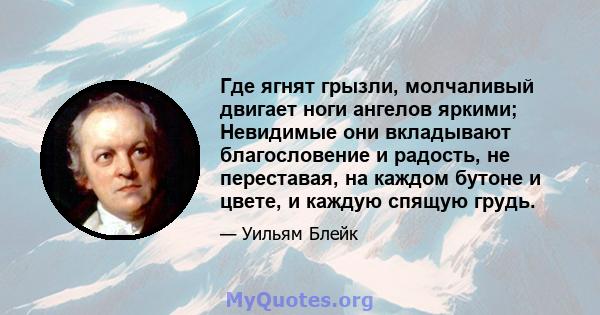 Где ягнят грызли, молчаливый двигает ноги ангелов яркими; Невидимые они вкладывают благословение и радость, не переставая, на каждом бутоне и цвете, и каждую спящую грудь.