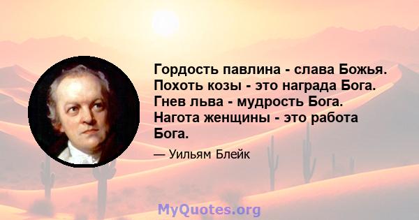 Гордость павлина - слава Божья. Похоть козы - это награда Бога. Гнев льва - мудрость Бога. Нагота женщины - это работа Бога.