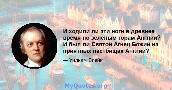 И ходили ли эти ноги в древнее время по зеленым горам Англии? И был ли Святой Агнец Божий на приятных пастбищах Англии?