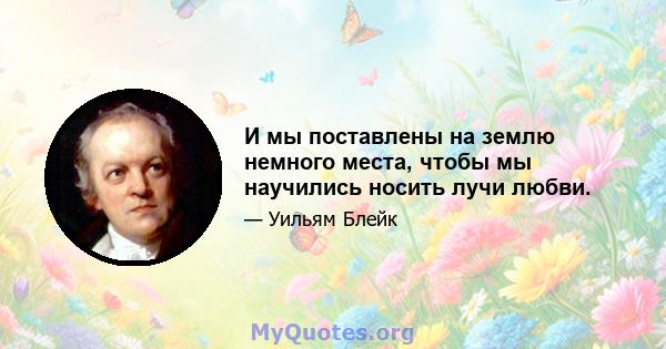 И мы поставлены на землю немного места, чтобы мы научились носить лучи любви.