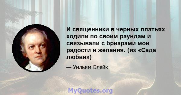 И священники в черных платьях ходили по своим раундам и связывали с бриарами мои радости и желания. (из «Сада любви»)