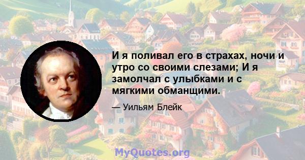 И я поливал его в страхах, ночи и утро со своими слезами; И я замолчал с улыбками и с мягкими обманщими.