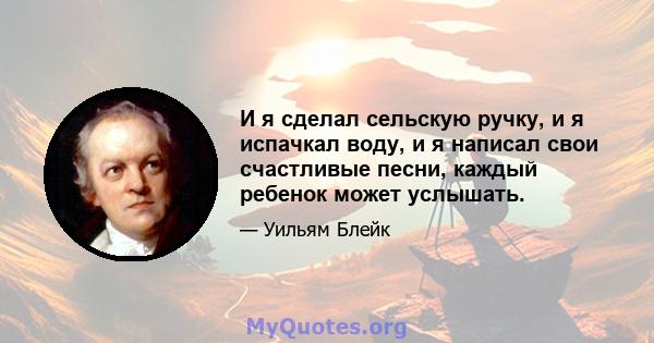 И я сделал сельскую ручку, и я испачкал воду, и я написал свои счастливые песни, каждый ребенок может услышать.