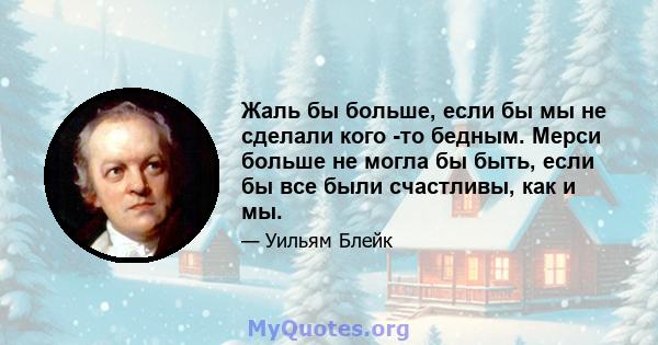 Жаль бы больше, если бы мы не сделали кого -то бедным. Мерси больше не могла бы быть, если бы все были счастливы, как и мы.