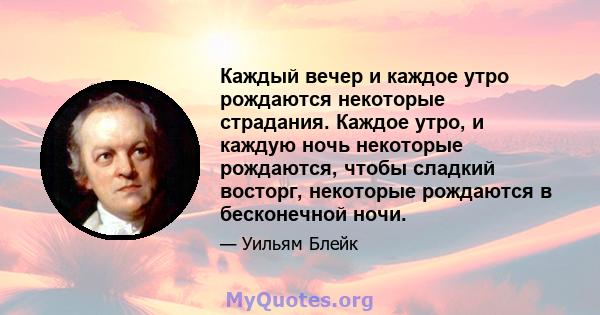 Каждый вечер и каждое утро рождаются некоторые страдания. Каждое утро, и каждую ночь некоторые рождаются, чтобы сладкий восторг, некоторые рождаются в бесконечной ночи.