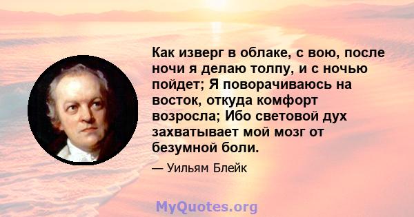 Как изверг в облаке, с вою, после ночи я делаю толпу, и с ночью пойдет; Я поворачиваюсь на восток, откуда комфорт возросла; Ибо световой дух захватывает мой мозг от безумной боли.