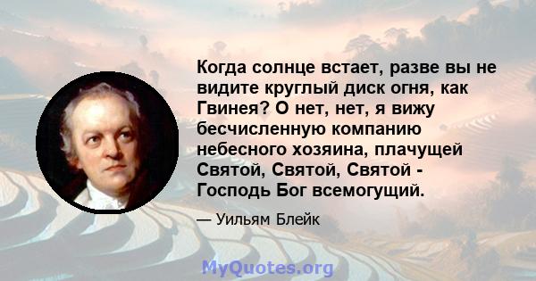 Когда солнце встает, разве вы не видите круглый диск огня, как Гвинея? О нет, нет, я вижу бесчисленную компанию небесного хозяина, плачущей Святой, Святой, Святой - Господь Бог всемогущий.