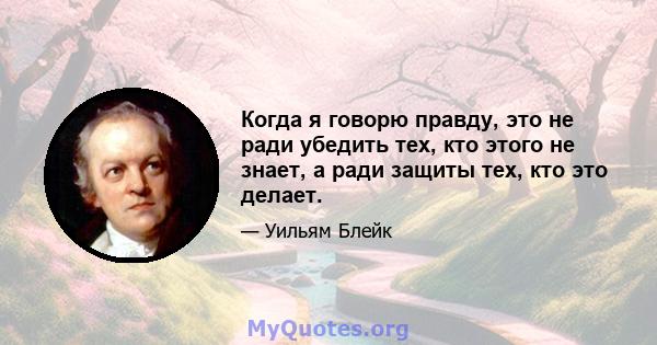 Когда я говорю правду, это не ради убедить тех, кто этого не знает, а ради защиты тех, кто это делает.