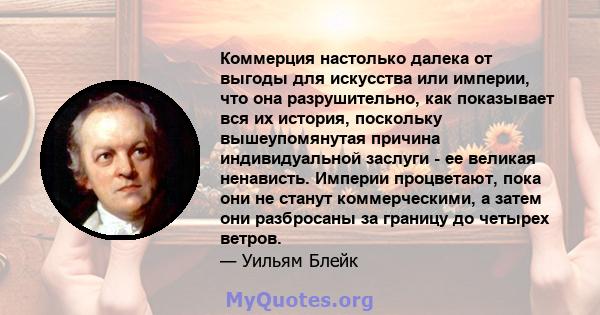 Коммерция настолько далека от выгоды для искусства или империи, что она разрушительно, как показывает вся их история, поскольку вышеупомянутая причина индивидуальной заслуги - ее великая ненависть. Империи процветают,