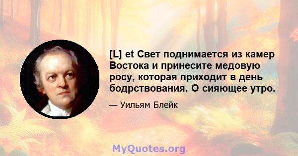 [L] et Свет поднимается из камер Востока и принесите медовую росу, которая приходит в день бодрствования. O сияющее утро.