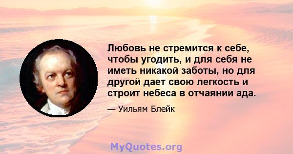 Любовь не стремится к себе, чтобы угодить, и для себя не иметь никакой заботы, но для другой дает свою легкость и строит небеса в отчаянии ада.