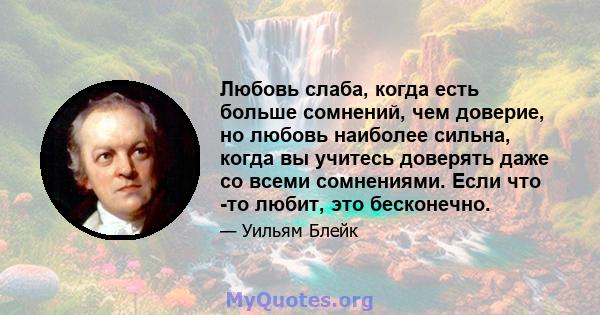 Любовь слаба, когда есть больше сомнений, чем доверие, но любовь наиболее сильна, когда вы учитесь доверять даже со всеми сомнениями. Если что -то любит, это бесконечно.