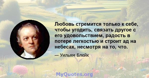 Любовь стремится только к себе, чтобы угодить, связать другое с его удовольствием, радость в потере легкостью и строит ад на небесах, несмотря на то, что.