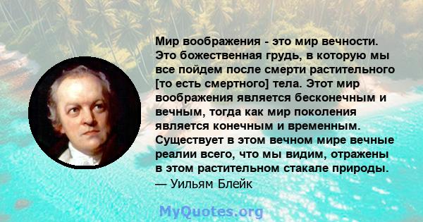 Мир воображения - это мир вечности. Это божественная грудь, в которую мы все пойдем после смерти растительного [то есть смертного] тела. Этот мир воображения является бесконечным и вечным, тогда как мир поколения