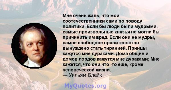 Мне очень жаль, что мои соотечественники сами по поводу политики. Если бы люди были мудрыми, самые произвольные князья не могли бы причинить им вред. Если они не мудры, самое свободное правительство вынуждено стать