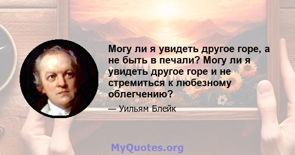 Могу ли я увидеть другое горе, а не быть в печали? Могу ли я увидеть другое горе и не стремиться к любезному облегчению?