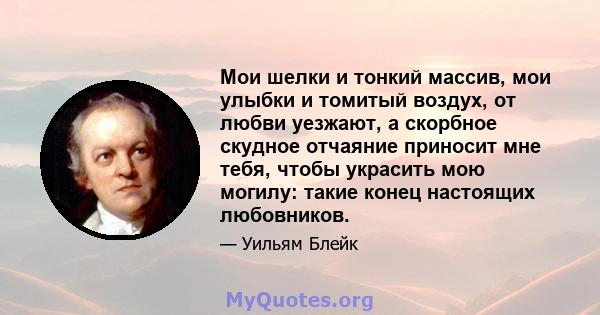 Мои шелки и тонкий массив, мои улыбки и томитый воздух, от любви уезжают, а скорбное скудное отчаяние приносит мне тебя, чтобы украсить мою могилу: такие конец настоящих любовников.