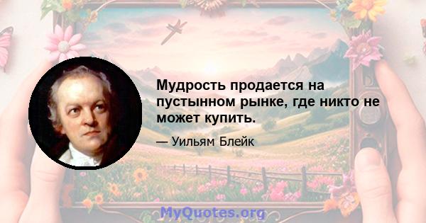 Мудрость продается на пустынном рынке, где никто не может купить.