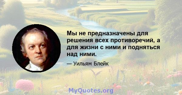 Мы не предназначены для решения всех противоречий, а для жизни с ними и подняться над ними.