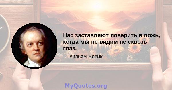 Нас заставляют поверить в ложь, когда мы не видим не сквозь глаз.