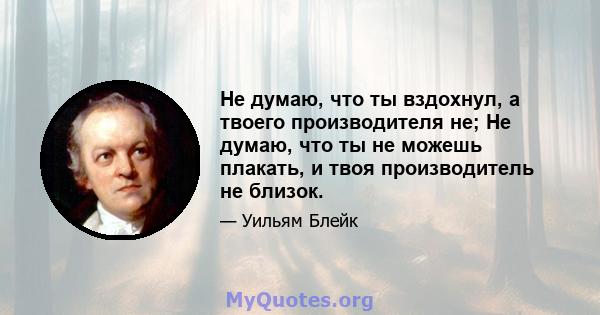 Не думаю, что ты вздохнул, а твоего производителя не; Не думаю, что ты не можешь плакать, и твоя производитель не близок.