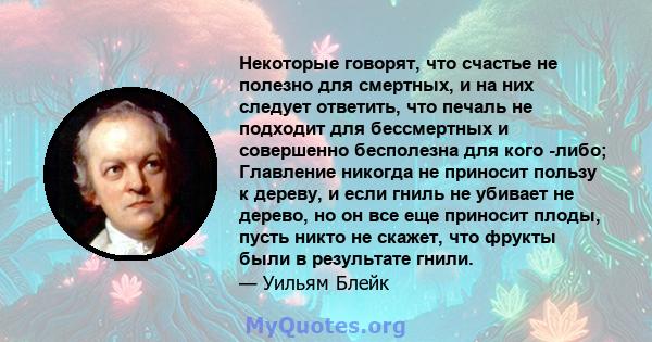 Некоторые говорят, что счастье не полезно для смертных, и на них следует ответить, что печаль не подходит для бессмертных и совершенно бесполезна для кого -либо; Главление никогда не приносит пользу к дереву, и если