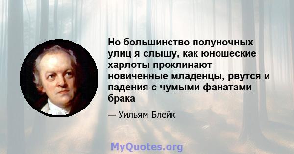 Но большинство полуночных улиц я слышу, как юношеские харлоты проклинают новиченные младенцы, рвутся и падения с чумыми фанатами брака