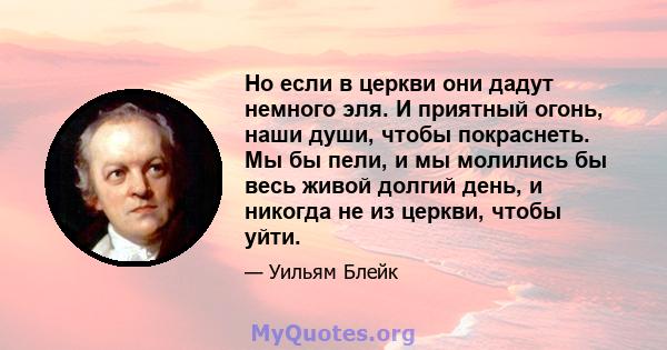 Но если в церкви они дадут немного эля. И приятный огонь, наши души, чтобы покраснеть. Мы бы пели, и мы молились бы весь живой долгий день, и никогда не из церкви, чтобы уйти.