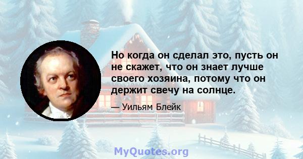 Но когда он сделал это, пусть он не скажет, что он знает лучше своего хозяина, потому что он держит свечу на солнце.