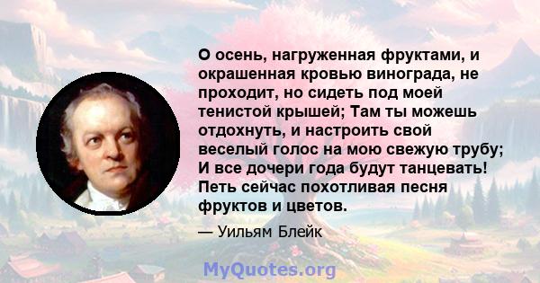 О осень, нагруженная фруктами, и окрашенная кровью винограда, не проходит, но сидеть под моей тенистой крышей; Там ты можешь отдохнуть, и настроить свой веселый голос на мою свежую трубу; И все дочери года будут