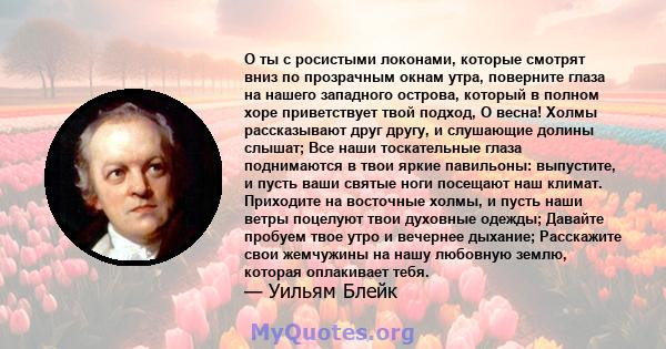 О ты с росистыми локонами, которые смотрят вниз по прозрачным окнам утра, поверните глаза на нашего западного острова, который в полном хоре приветствует твой подход, О весна! Холмы рассказывают друг другу, и слушающие