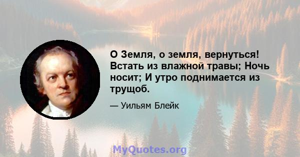 О Земля, о земля, вернуться! Встать из влажной травы; Ночь носит; И утро поднимается из трущоб.