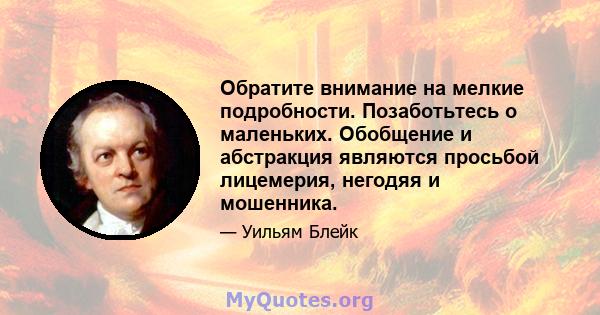 Обратите внимание на мелкие подробности. Позаботьтесь о маленьких. Обобщение и абстракция являются просьбой лицемерия, негодяя и мошенника.