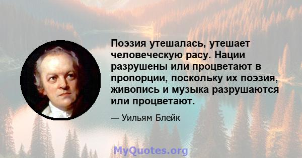 Поэзия утешалась, утешает человеческую расу. Нации разрушены или процветают в пропорции, поскольку их поэзия, живопись и музыка разрушаются или процветают.