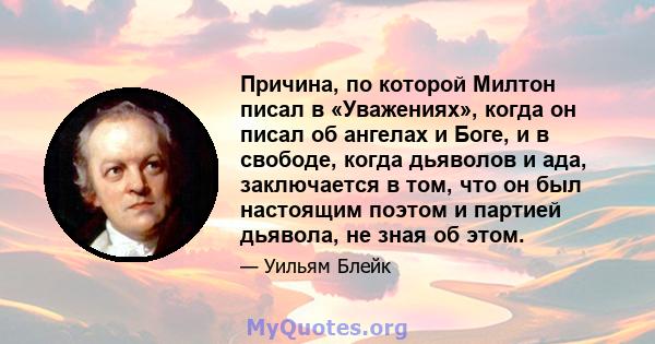 Причина, по которой Милтон писал в «Уважениях», когда он писал об ангелах и Боге, и в свободе, когда дьяволов и ада, заключается в том, что он был настоящим поэтом и партией дьявола, не зная об этом.