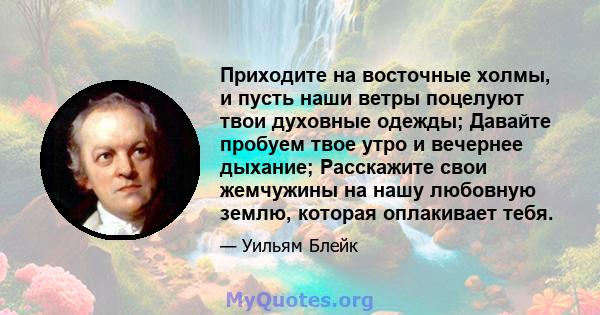 Приходите на восточные холмы, и пусть наши ветры поцелуют твои духовные одежды; Давайте пробуем твое утро и вечернее дыхание; Расскажите свои жемчужины на нашу любовную землю, которая оплакивает тебя.