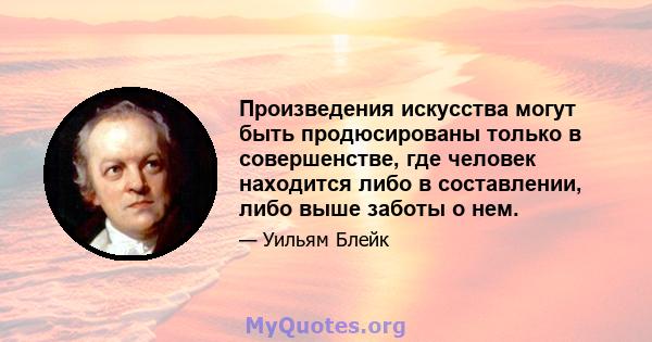 Произведения искусства могут быть продюсированы только в совершенстве, где человек находится либо в составлении, либо выше заботы о нем.