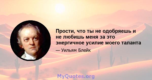 Прости, что ты не одобряешь и не любишь меня за это энергичное усилие моего таланта