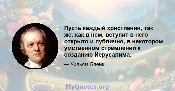 Пусть каждый христианин, так же, как в нем, вступит в него открыто и публично, в некотором умственном стремлении к созданию Иерусалима.