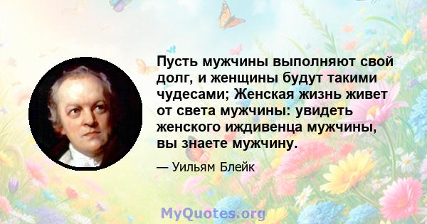 Пусть мужчины выполняют свой долг, и женщины будут такими чудесами; Женская жизнь живет от света мужчины: увидеть женского иждивенца мужчины, вы знаете мужчину.