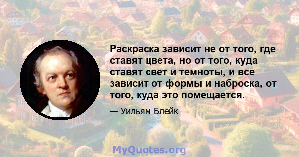 Раскраска зависит не от того, где ставят цвета, но от того, куда ставят свет и темноты, и все зависит от формы и наброска, от того, куда это помещается.