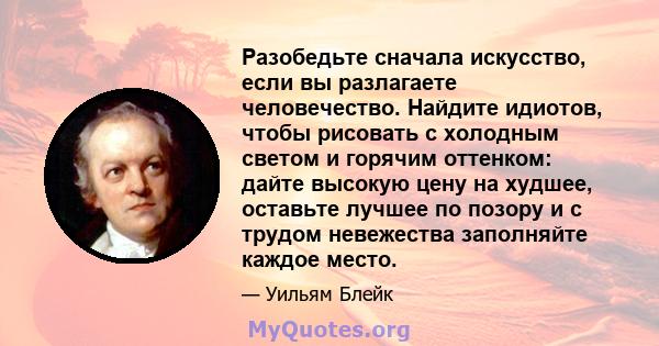 Разобедьте сначала искусство, если вы разлагаете человечество. Найдите идиотов, чтобы рисовать с холодным светом и горячим оттенком: дайте высокую цену на худшее, оставьте лучшее по позору и с трудом невежества