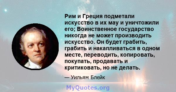 Рим и Греция подметали искусство в их мау и уничтожили его; Воинственное государство никогда не может производить искусство. Он будет грабить, грабить и накапливаться в одном месте, переводить, копировать, покупать,