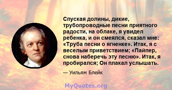 Спуская долины, дикие, трубопроводные песни приятного радости, на облаке, я увидел ребенка, и он смеялся, сказал мне: «Труба песни о ягненке». Итак, я с веселым приветствием; «Пайпер, снова наберечь эту песню». Итак, я