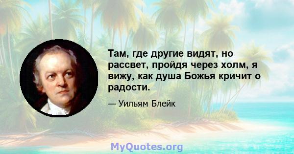 Там, где другие видят, но рассвет, пройдя через холм, я вижу, как душа Божья кричит о радости.