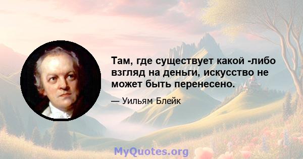 Там, где существует какой -либо взгляд на деньги, искусство не может быть перенесено.