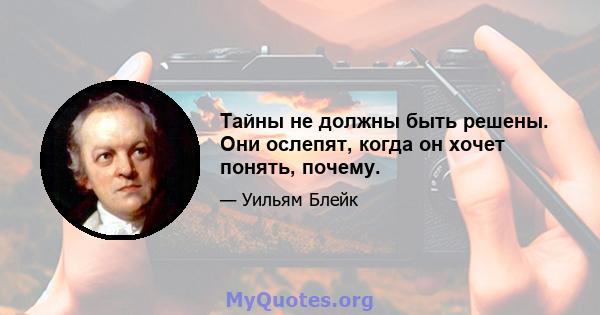 Тайны не должны быть решены. Они ослепят, когда он хочет понять, почему.