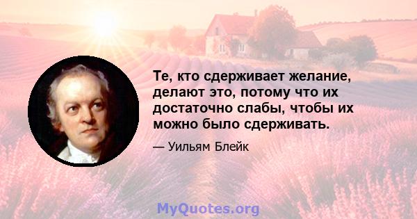 Те, кто сдерживает желание, делают это, потому что их достаточно слабы, чтобы их можно было сдерживать.